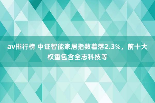 av排行榜 中证智能家居指数着落2.3%，前十大权重包含全志科技等