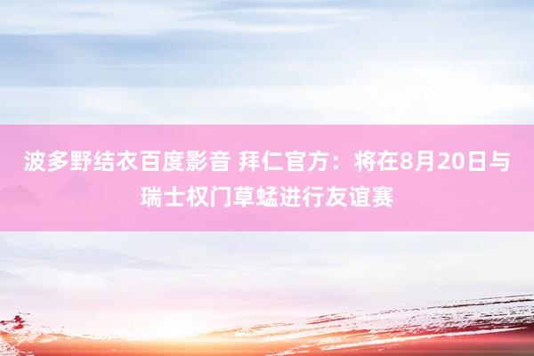 波多野结衣百度影音 拜仁官方：将在8月20日与瑞士权门草蜢进行友谊赛