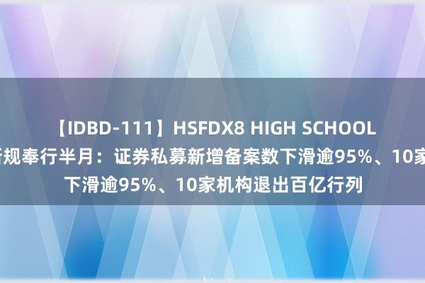 【IDBD-111】HSFDX8 HIGH SCHOOL FUCK DX8 私募新规奉行半月：证券私募新增备案数下滑逾95%、10家机构退出百亿行列