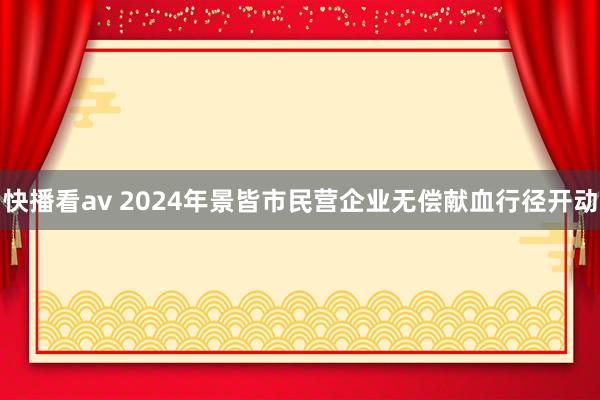 快播看av 2024年景皆市民营企业无偿献血行径开动