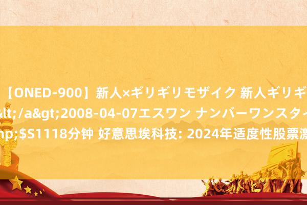 【ONED-900】新人×ギリギリモザイク 新人ギリギリモザイク Ami</a>2008-04-07エスワン ナンバーワンスタイル&$S1118分钟 好意思埃科技: 2024年适度性股票激勉计议初次授予激勉对象名单执行选录