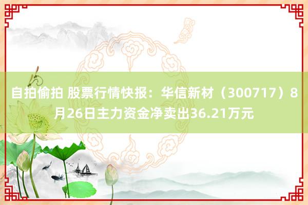 自拍偷拍 股票行情快报：华信新材（300717）8月26日主力资金净卖出36.21万元