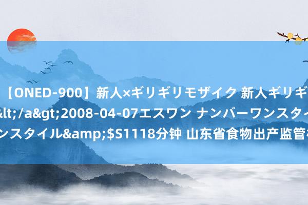 【ONED-900】新人×ギリギリモザイク 新人ギリギリモザイク Ami</a>2008-04-07エスワン ナンバーワンスタイル&$S1118分钟 山东省食物出产监管材干时候竞赛在济南举办