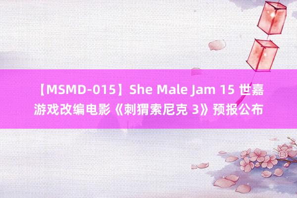 【MSMD-015】She Male Jam 15 世嘉游戏改编电影《刺猬索尼克 3》预报公布