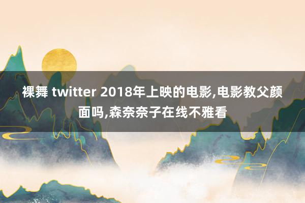 裸舞 twitter 2018年上映的电影，电影教父颜面吗，森奈奈子在线不雅看