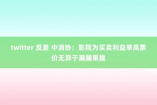 twitter 反差 中消协：影院为买卖利益举高票价无异于漏脯果腹