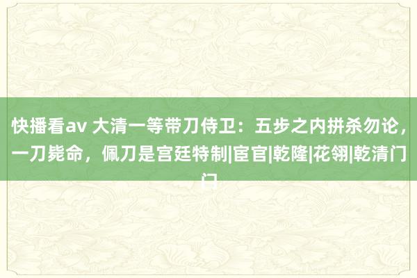 快播看av 大清一等带刀侍卫：五步之内拼杀勿论，一刀毙命，佩刀是宫廷特制|宦官|乾隆|花翎|乾清门