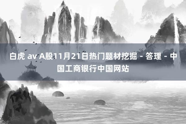 白虎 av A股11月21日热门题材挖掘－答理－中国工商银行中国网站