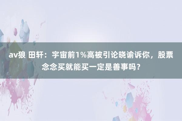 av狼 田轩：宇宙前1%高被引论晓谕诉你，股票念念买就能买一定是善事吗？