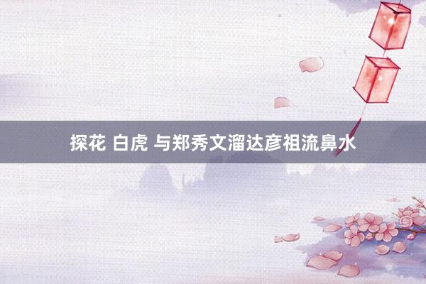 探花 白虎 与郑秀文溜达彦祖流鼻水