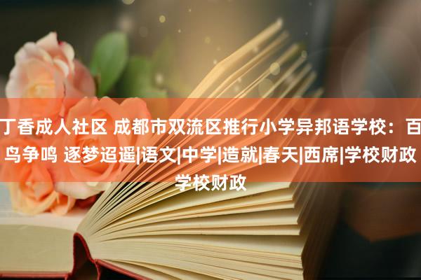 丁香成人社区 成都市双流区推行小学异邦语学校：百鸟争鸣 逐梦迢遥|语文|中学|造就|春天|西席|学校财政